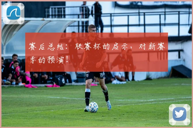 赛后总结：联赛杯的启示，对新赛季的预演！