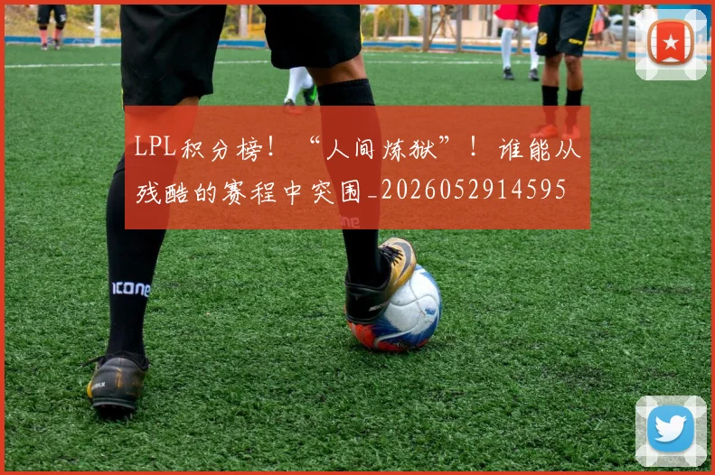 LPL积分榜！“人间炼狱”！谁能从残酷的赛程中突围_20260529145959_20260702044310