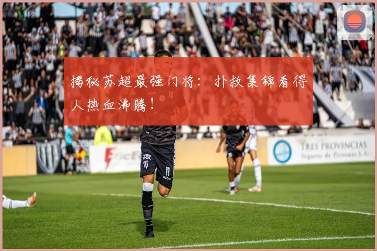 揭秘苏超最强门将：扑救集锦看得人热血沸腾！