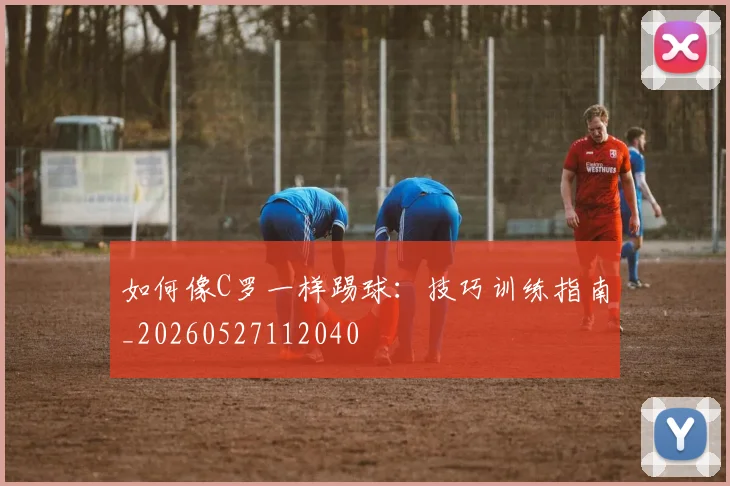 如何像C罗一样踢球：技巧训练指南_20260527112040