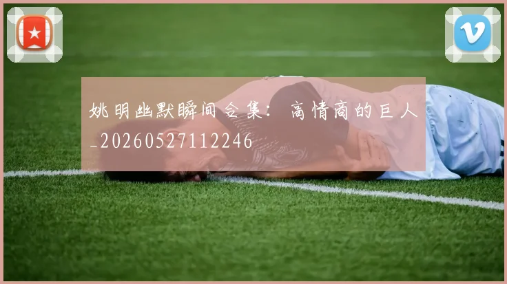 姚明幽默瞬间合集：高情商的巨人_20260527112246