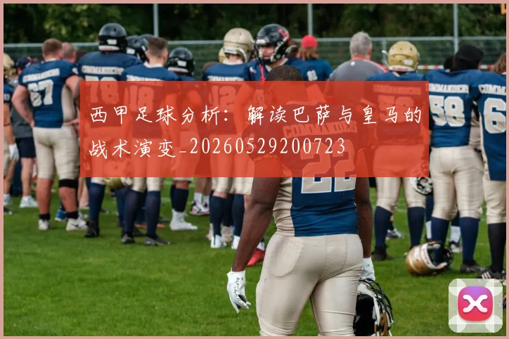 西甲足球分析：解读巴萨与皇马的战术演变_20260529200723