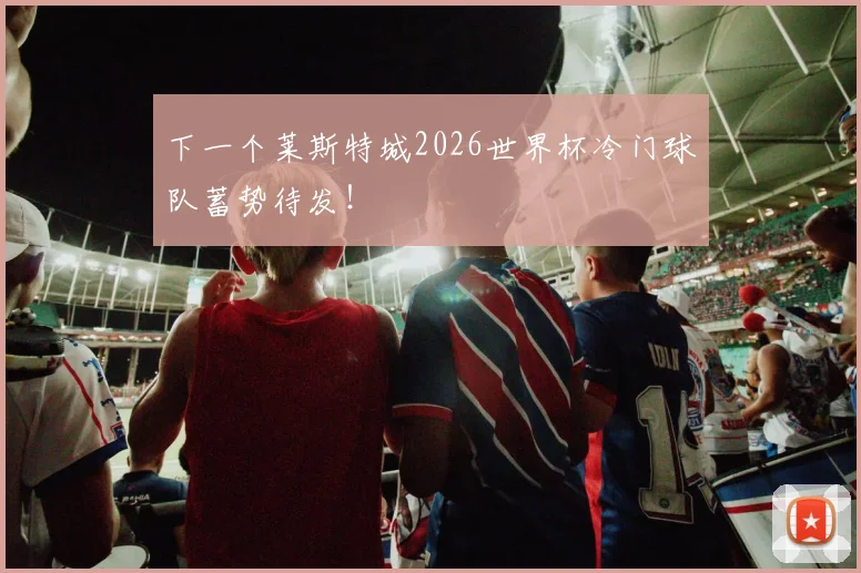 下一个莱斯特城2026世界杯冷门球队蓄势待发!