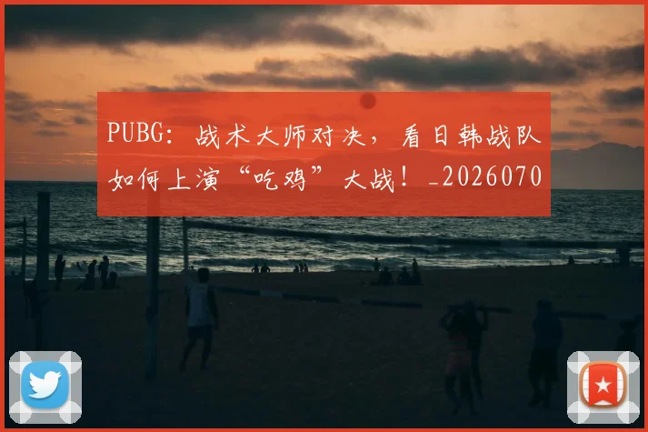 PUBG：战术大师对决，看日韩战队如何上演“吃鸡”大战！_20260702170659