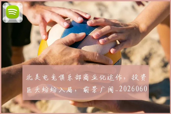 北美电竞俱乐部商业化运作，投资巨头纷纷入局，前景广阔_20260602212637