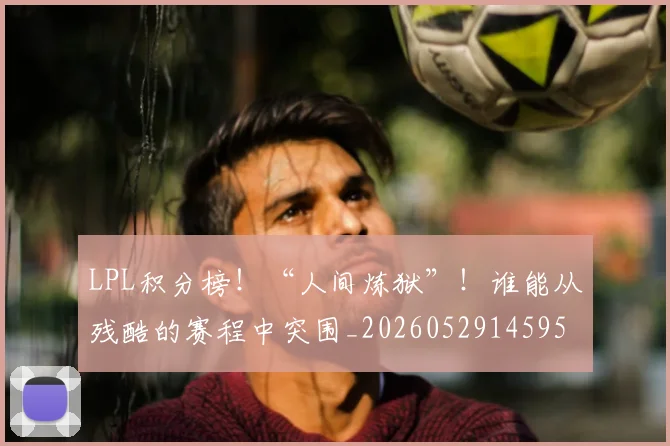 LPL积分榜！“人间炼狱”！谁能从残酷的赛程中突围_20260529145959