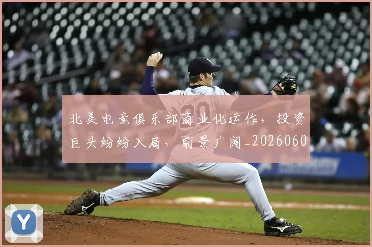 北美电竞俱乐部商业化运作,投资巨头纷纷入局,前景广阔_20260602212637