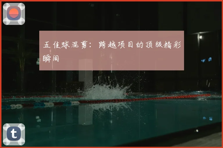 五佳球混剪：跨越项目的顶级精彩瞬间