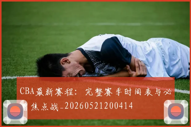 CBA最新赛程：完整赛季时间表与必看焦点战_20260521200414