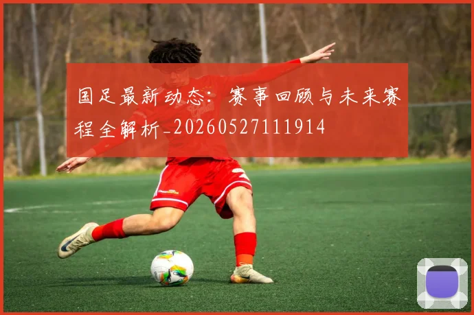 国足最新动态：赛事回顾与未来赛程全解析_20260527111914