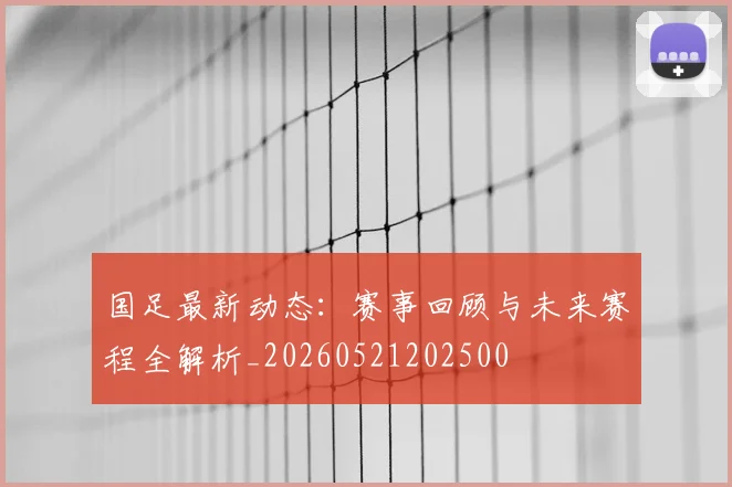 国足最新动态：赛事回顾与未来赛程全解析_20260521202500