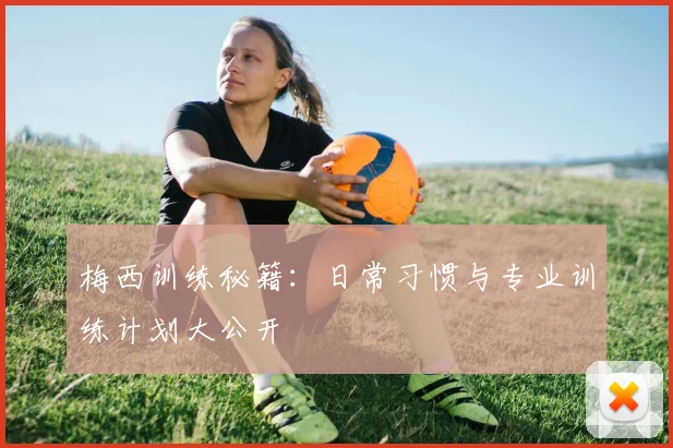 梅西训练秘籍：日常习惯与专业训练计划大公开