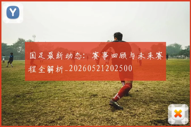 国足最新动态：赛事回顾与未来赛程全解析_20260521202500