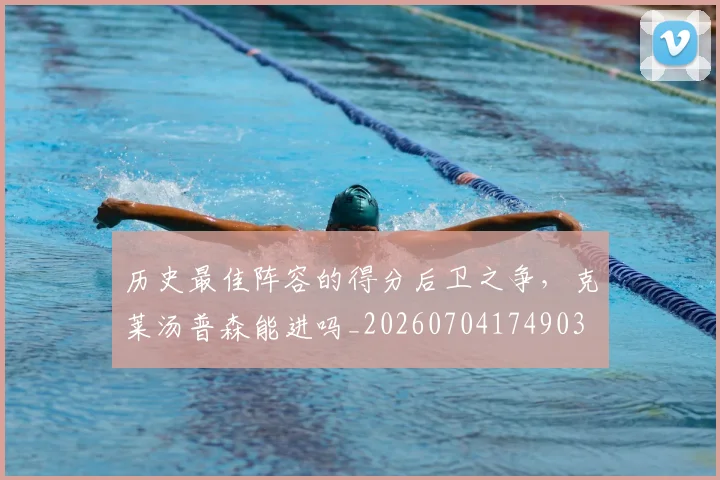 历史最佳阵容的得分后卫之争，克莱汤普森能进吗_20260704174903