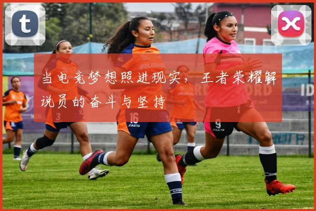当电竞梦想照进现实，王者荣耀解说员的奋斗与坚持