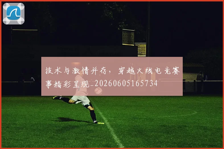 技术与激情并存，穿越火线电竞赛事精彩呈现_20260605165734