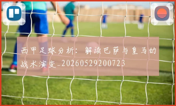 西甲足球分析：解读巴萨与皇马的战术演变_20260529200723
