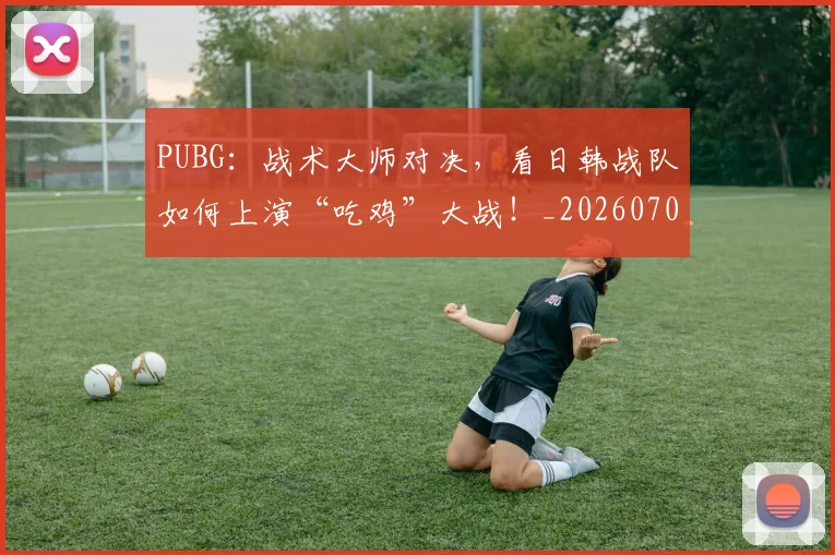PUBG：战术大师对决，看日韩战队如何上演“吃鸡”大战！_20260702170659