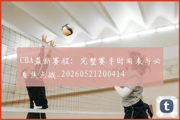 CBA最新赛程:完整赛季时间表与必看焦点战_20260521200414