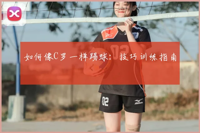 如何像C罗一样踢球：技巧训练指南
