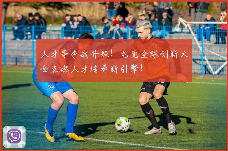 人才争夺战升级！电竞全球创新大会点燃人才培养新引擎！