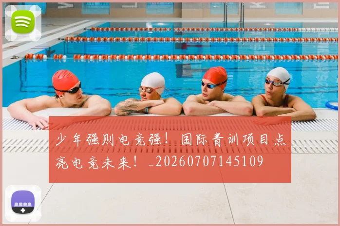 少年强则电竞强！国际青训项目点亮电竞未来！_20260707145109