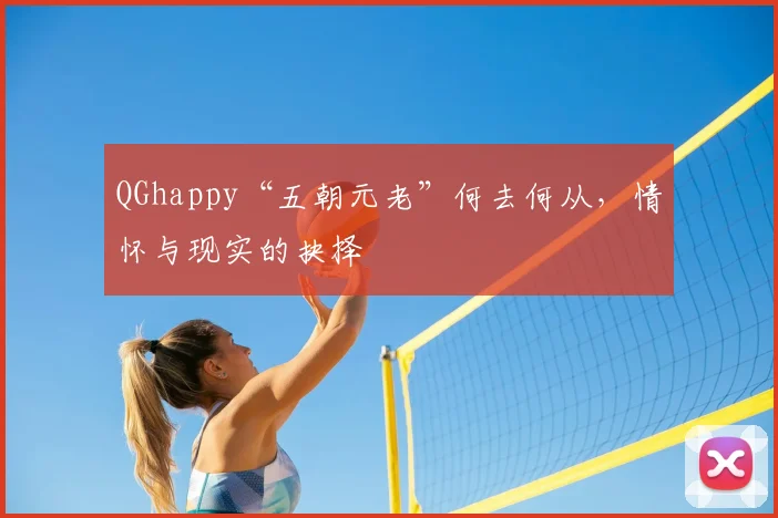 QGhappy“五朝元老”何去何从，情怀与现实的抉择