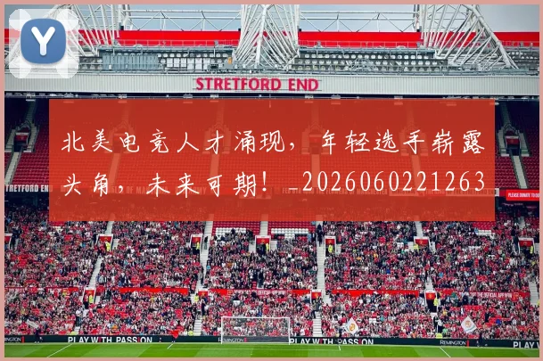北美电竞人才涌现，年轻选手崭露头角，未来可期！_20260602212637