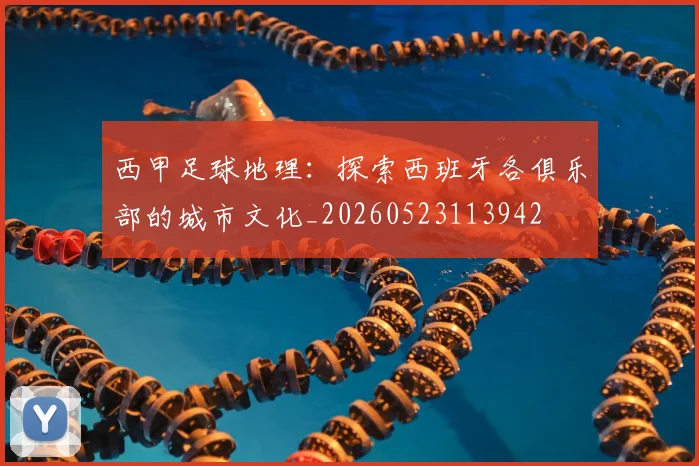 西甲足球地理:探索西班牙各俱乐部的城市文化_20260523113942