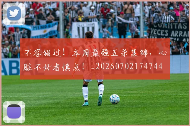 不容错过！本周最强五杀集锦，心脏不好者慎点！_20260702174744