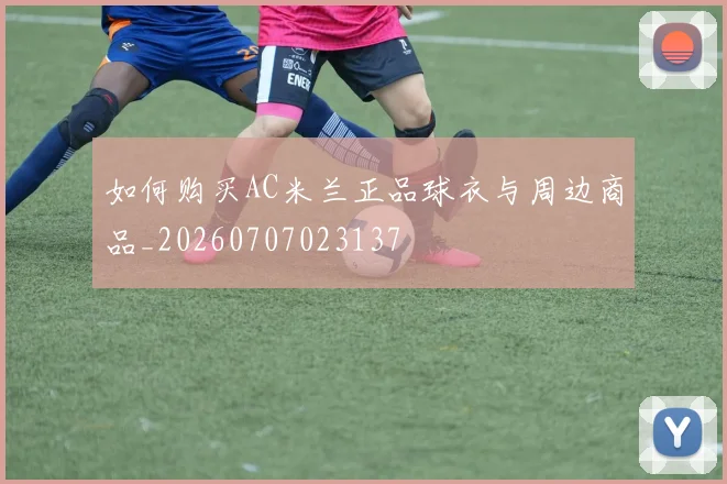 如何购买AC米兰正品球衣与周边商品_20260707023137