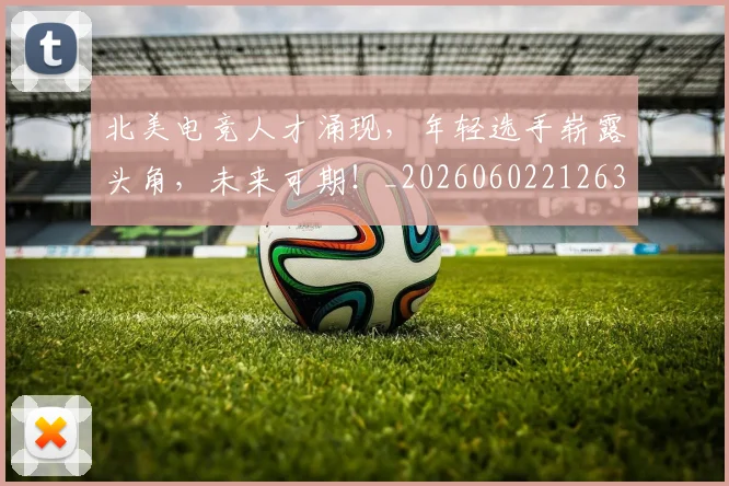 北美电竞人才涌现，年轻选手崭露头角，未来可期！_20260602212637