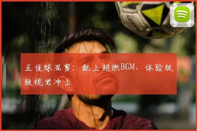 五佳球混剪:配上超燃BGM,体验极致视觉冲击