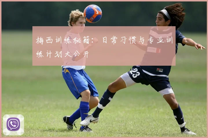 梅西训练秘籍：日常习惯与专业训练计划大公开