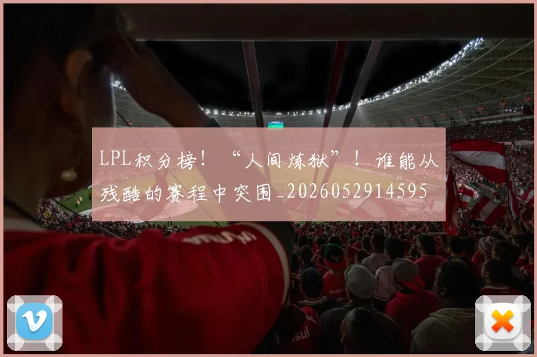 LPL积分榜！“人间炼狱”！谁能从残酷的赛程中突围_20260529145959_20260702044310