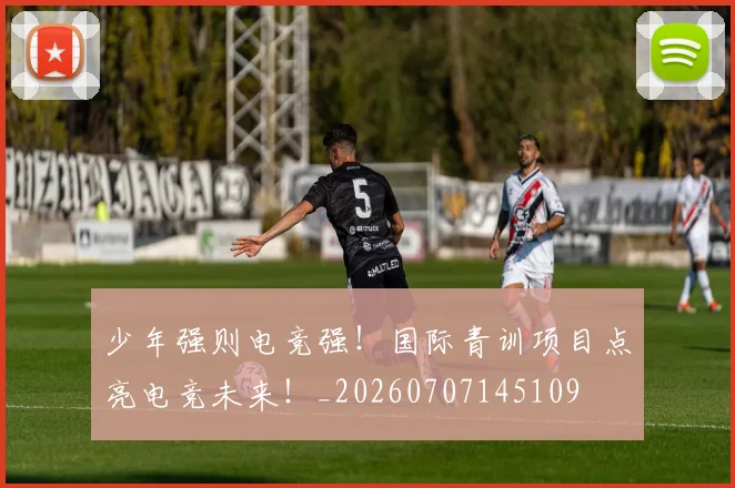 少年强则电竞强！国际青训项目点亮电竞未来！_20260707145109