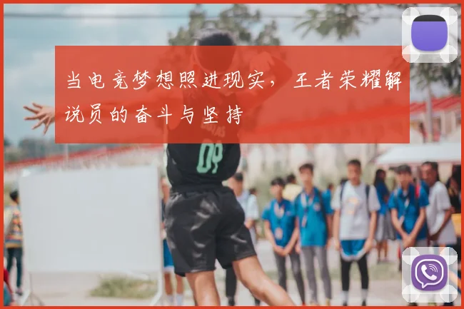 当电竞梦想照进现实，王者荣耀解说员的奋斗与坚持