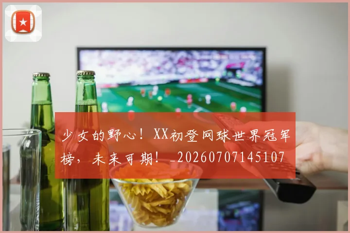 少女的野心！XX初登网球世界冠军榜，未来可期！_20260707145107