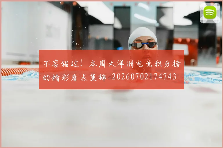 不容错过！本周大洋洲电竞积分榜的精彩看点集锦_20260702174743