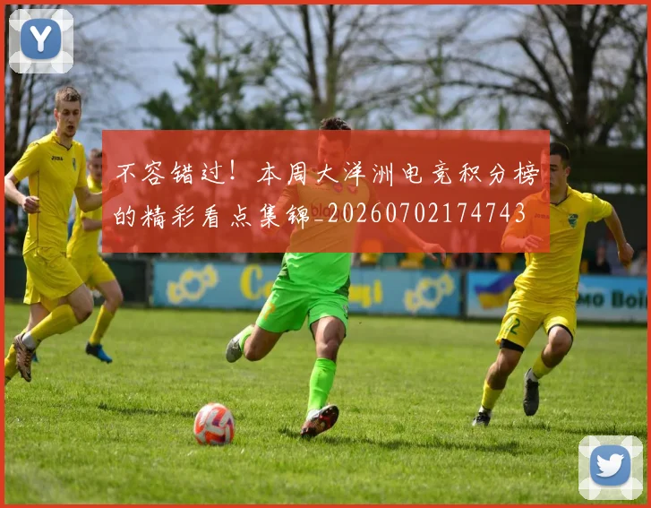 不容错过!本周大洋洲电竞积分榜的精彩看点集锦_20260702174743
