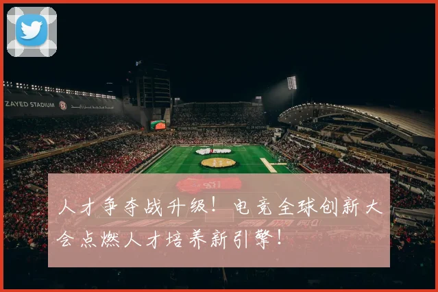 人才争夺战升级!电竞全球创新大会点燃人才培养新引擎!