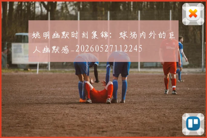 姚明幽默时刻集锦:球场内外的巨人幽默感_20260527112245