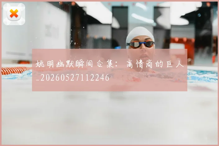 姚明幽默瞬间合集：高情商的巨人_20260527112246