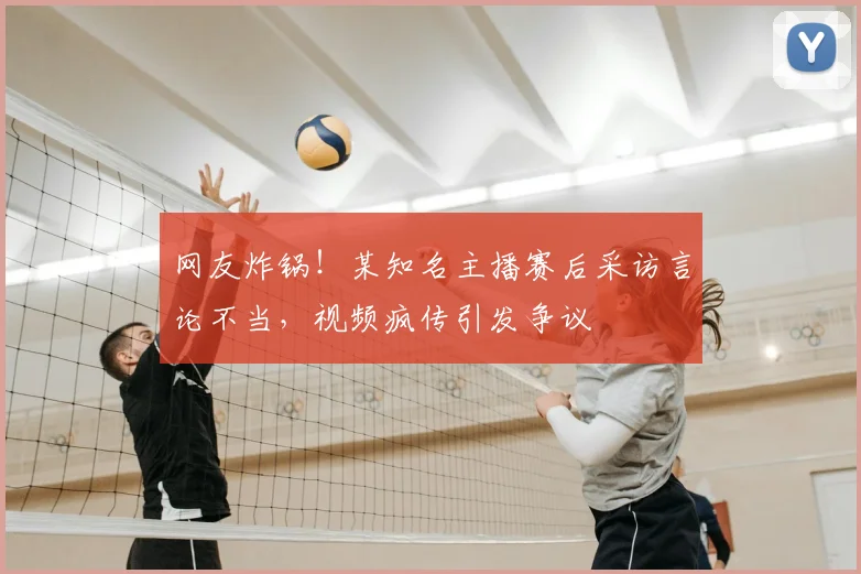 网友炸锅！某知名主播赛后采访言论不当，视频疯传引发争议