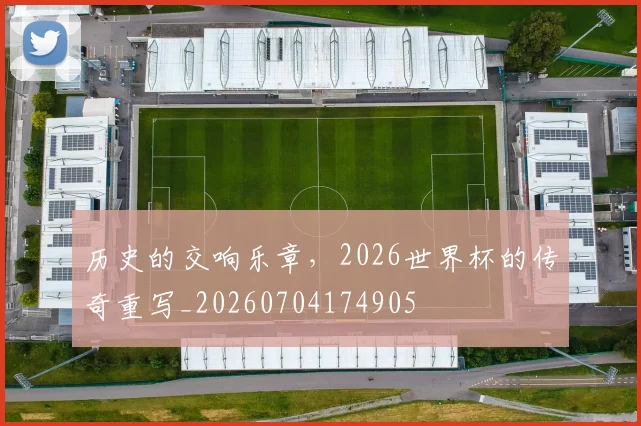 历史的交响乐章，2026世界杯的传奇重写_20260704174905