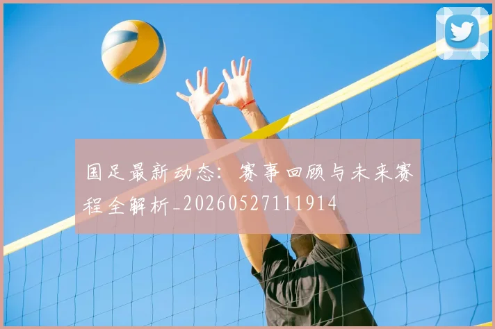 国足最新动态：赛事回顾与未来赛程全解析_20260527111914