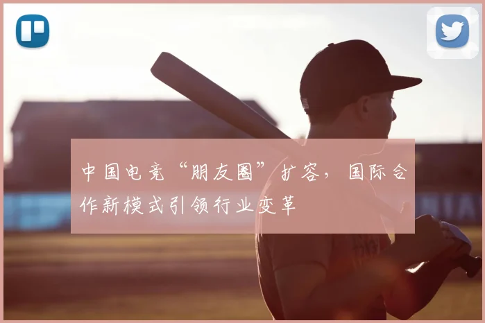中国电竞“朋友圈”扩容，国际合作新模式引领行业变革