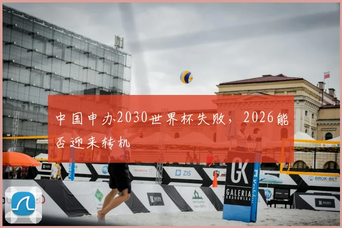 中国申办2030世界杯失败,2026能否迎来转机