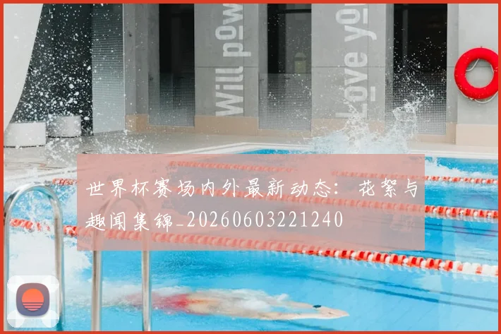 世界杯赛场内外最新动态：花絮与趣闻集锦_20260603221240